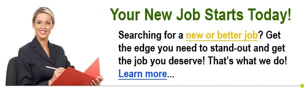 Your New Job Starts Today! Searching for a new or better job? Get the edge you need to stand out and get the job you deserve! That’s what we do…Learn more… Your New Job Starts Today! Searching for a new or better job? Get the edge you need to stand out and get the job you deserve! That’s what we do…Learn more…